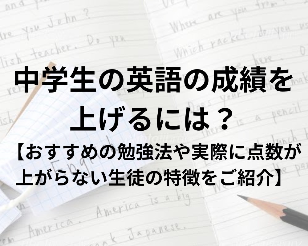 中学生の英語の成績を上げるには？【実際に点数が上がらない生徒の特徴とは？】